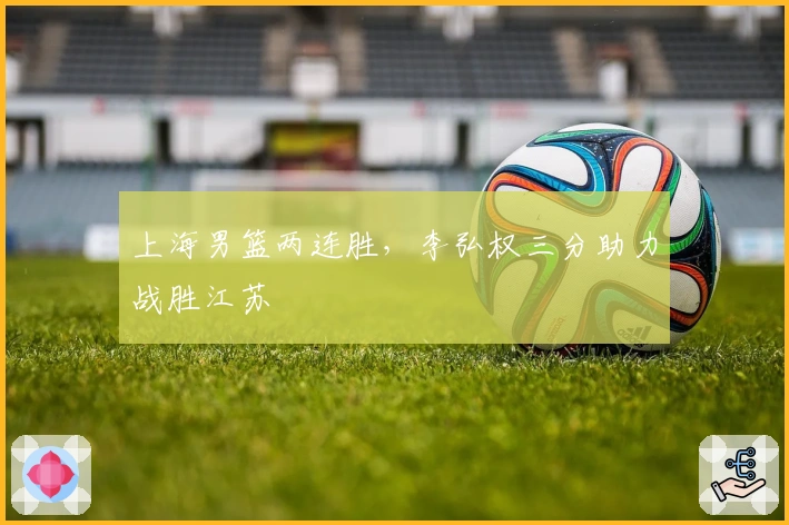 上海男篮两连胜,李弘权三分助力战胜江苏