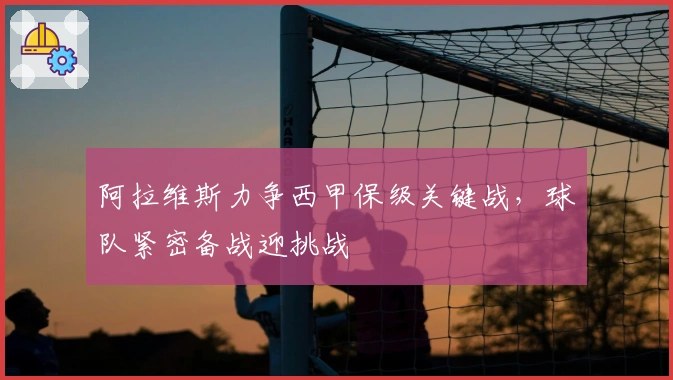 阿拉维斯力争西甲保级关键战，球队紧密备战迎挑战
