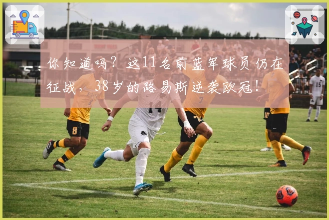 你知道吗？这11名前蓝军球员仍在征战，38岁的路易斯逆袭欧冠！