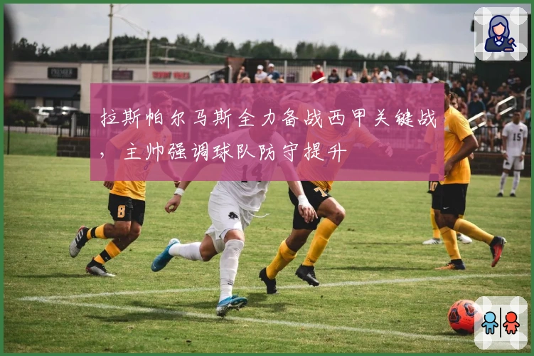 拉斯帕尔马斯全力备战西甲关键战，主帅强调球队防守提升