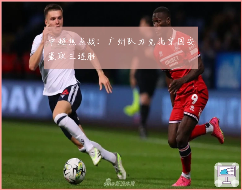 中超焦点战:广州队力克北京国安豪取三连胜