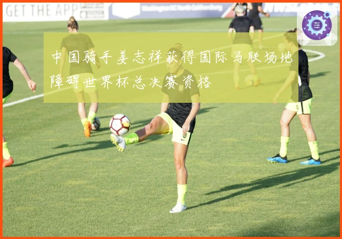 中国骑手姜志祥获得国际马联场地障碍世界杯总决赛资格