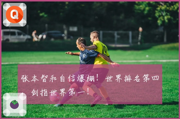 张本智和自信爆棚！世界排名第四，剑指世界第一！