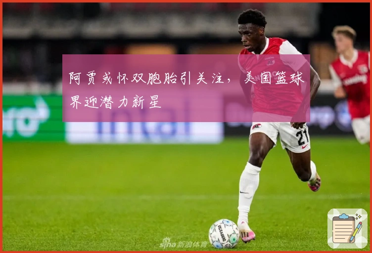 阿贾或怀双胞胎引关注，美国篮球界迎潜力新星