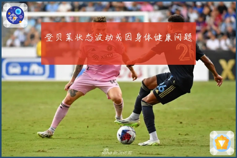 登贝莱状态波动或因身体健康问题