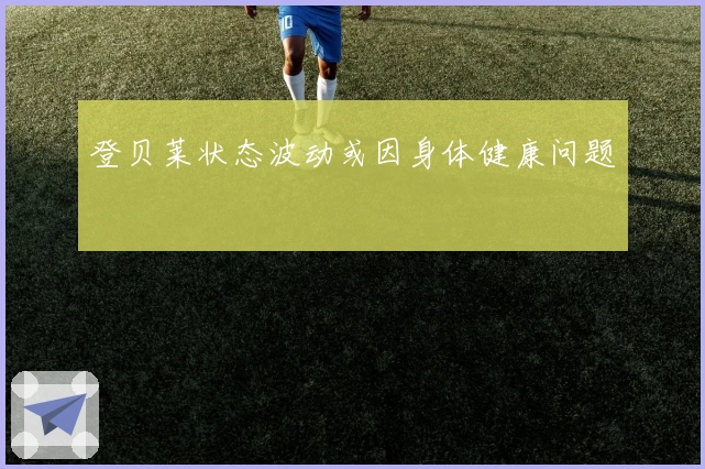 登贝莱状态波动或因身体健康问题