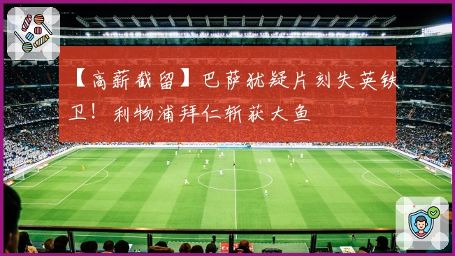 【高薪截留】巴萨犹疑片刻失英铁卫！利物浦拜仁斩获大鱼