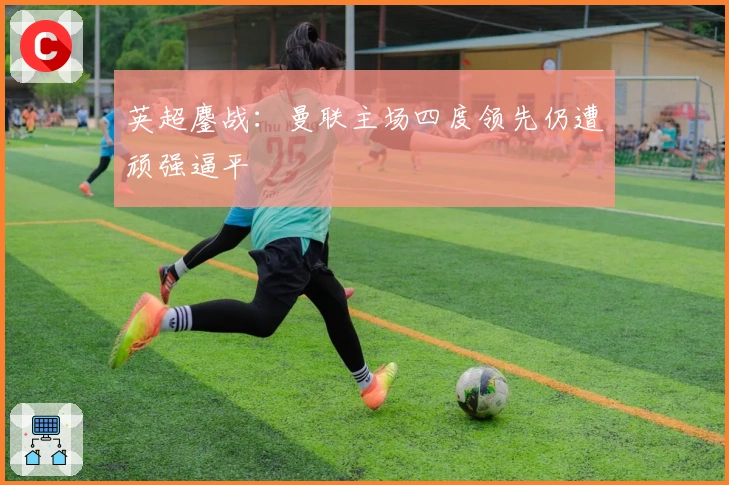 英超鏖战:曼联主场四度领先仍遭顽强逼平