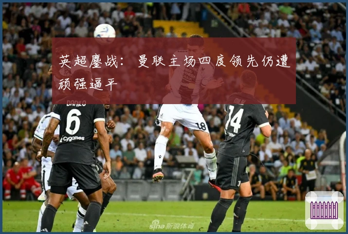 英超鏖战：曼联主场四度领先仍遭顽强逼平