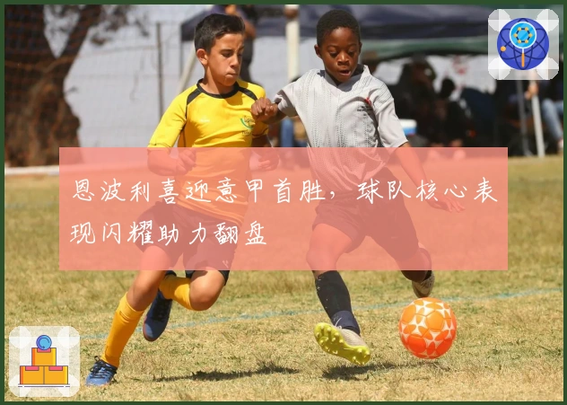 恩波利喜迎意甲首胜,球队核心表现闪耀助力翻盘