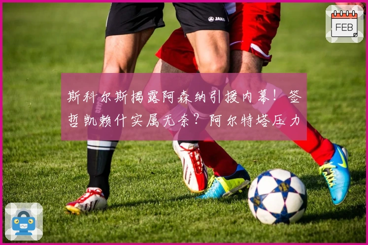 斯科尔斯揭露阿森纳引援内幕!签哲凯赖什实属无奈?阿尔特塔压力山大