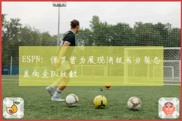 ESPN：保罗曾为展现消极或分裂态度向全队致歉