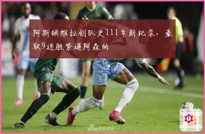 阿斯顿维拉创队史111年新纪录，豪取9连胜紧逼阿森纳